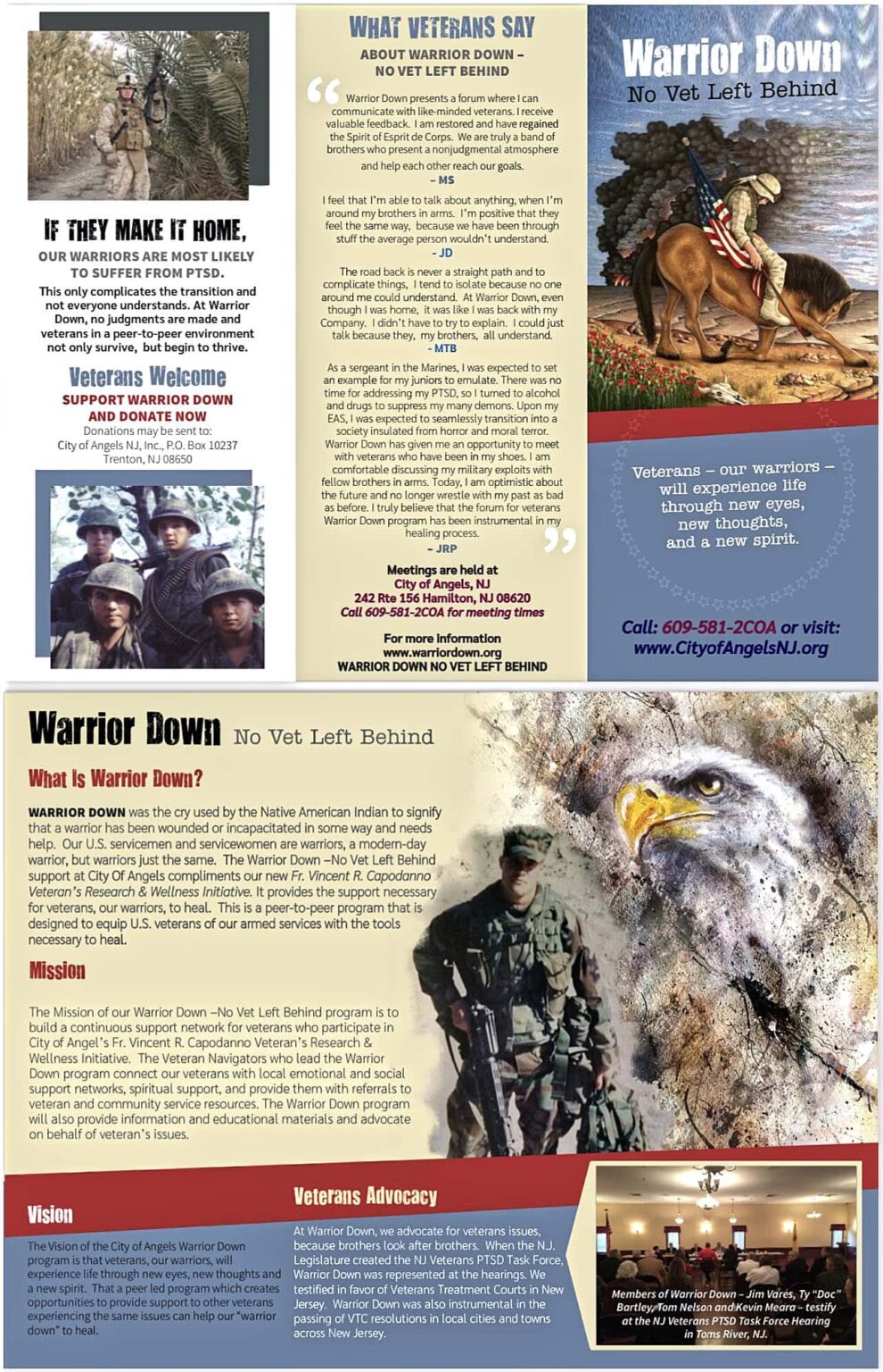 Warrior Down, No Vet Left Behind / Veterans - our warriors - will experience life through new eyes, new thoughts, and a new spirit / Call: 609-581-2COA or visit www.CityofAngeLsNJ.org. / IF THEY MAKE IT HOME, OUR WARRIORS ARE MOST LIKELY TO SUFFER FROM PTSD. / This only complicates the transition and not everyone understands. At Warrior Down, no judgments are made and veterans in a peer-to-peer environment not only survive, but begin to thrive. / Veterans Welcome - SUPPORT WARRIOR DOWN AND DONATE NOW - Donations may be sent to: City of Angels NJ, Inc., P.O. Box 10237, Trenton, NJ 08650